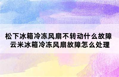 松下冰箱冷冻风扇不转动什么故障 云米冰箱冷冻风扇故障怎么处理